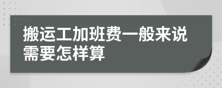 搬运工加班费一般来说需要怎样算