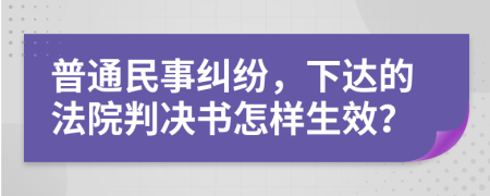 普通民事纠纷，下达的法院判决书怎样生效？