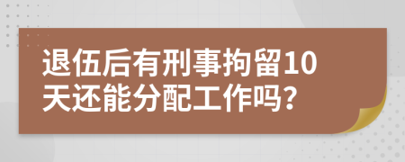 退伍后有刑事拘留10天还能分配工作吗？