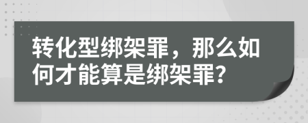 转化型绑架罪，那么如何才能算是绑架罪？