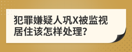 犯罪嫌疑人巩X被监视居住该怎样处理？