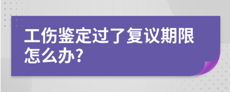 工伤鉴定过了复议期限怎么办?