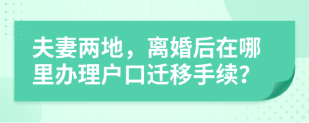 夫妻两地，离婚后在哪里办理户口迁移手续？