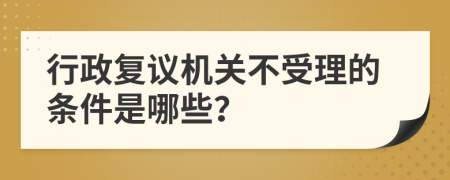 行政复议机关不受理的条件是哪些？