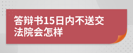 答辩书15日内不送交法院会怎样