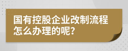 国有控股企业改制流程怎么办理的呢？