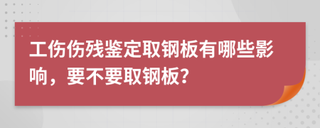 工伤伤残鉴定取钢板有哪些影响，要不要取钢板？