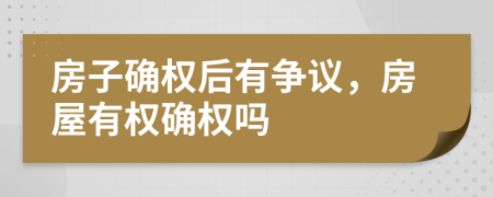 房子确权后有争议，房屋有权确权吗