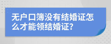 无户口簿没有结婚证怎么才能领结婚证？