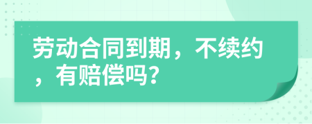 劳动合同到期，不续约，有赔偿吗？