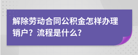 解除劳动合同公积金怎样办理销户？流程是什么？