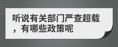 听说有关部门严查超载，有哪些政策呢