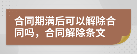 合同期满后可以解除合同吗，合同解除条文