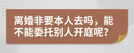 离婚非要本人去吗，能不能委托别人开庭呢？