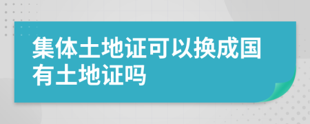 集体土地证可以换成国有土地证吗