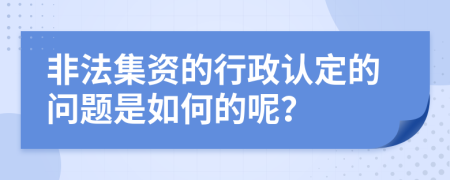 非法集资的行政认定的问题是如何的呢？