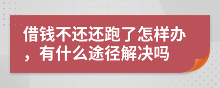 借钱不还还跑了怎样办，有什么途径解决吗