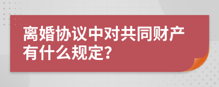 离婚协议中对共同财产有什么规定？