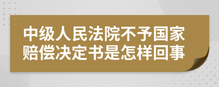 中级人民法院不予国家赔偿决定书是怎样回事