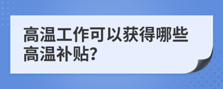 高温工作可以获得哪些高温补贴？