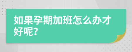 如果孕期加班怎么办才好呢？