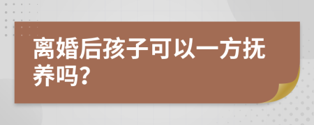 离婚后孩子可以一方抚养吗？