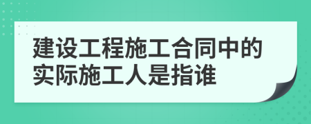 建设工程施工合同中的实际施工人是指谁