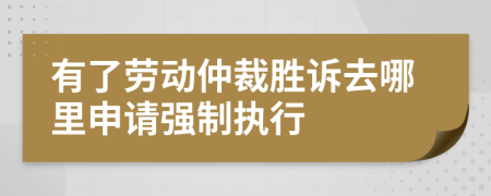 有了劳动仲裁胜诉去哪里申请强制执行