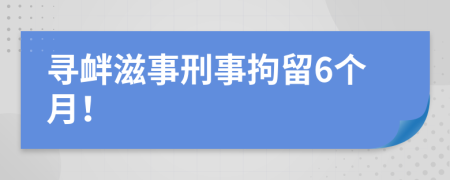 寻衅滋事刑事拘留6个月！