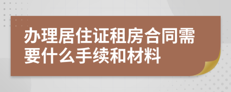 办理居住证租房合同需要什么手续和材料