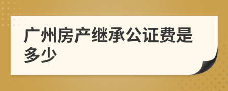 广州房产继承公证费是多少