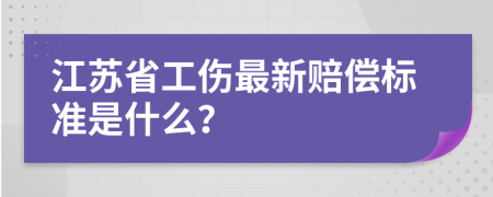 江苏省工伤最新赔偿标准是什么？