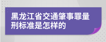 黑龙江省交通肇事罪量刑标准是怎样的