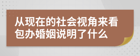 从现在的社会视角来看包办婚姻说明了什么