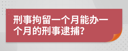 刑事拘留一个月能办一个月的刑事逮捕？