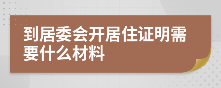 到居委会开居住证明需要什么材料