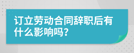 订立劳动合同辞职后有什么影响吗？