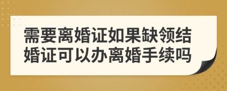 需要离婚证如果缺领结婚证可以办离婚手续吗