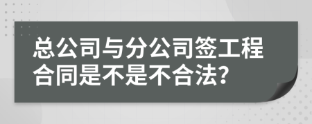 总公司与分公司签工程合同是不是不合法？