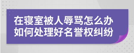 在寝室被人辱骂怎么办如何处理好名誉权纠纷