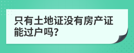 只有土地证没有房产证能过户吗？