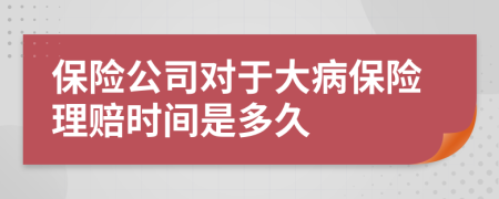 保险公司对于大病保险理赔时间是多久