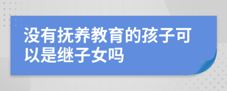 没有抚养教育的孩子可以是继子女吗