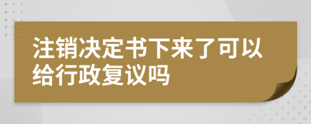 注销决定书下来了可以给行政复议吗