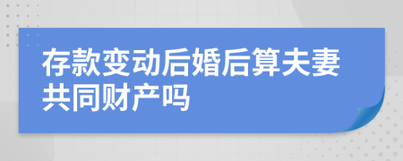 存款变动后婚后算夫妻共同财产吗