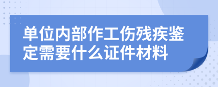 单位内部作工伤残疾鉴定需要什么证件材料