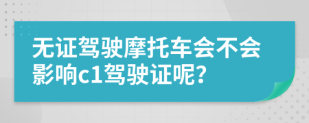 无证驾驶摩托车会不会影响c1驾驶证呢？