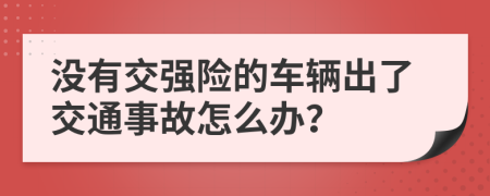 没有交强险的车辆出了交通事故怎么办？