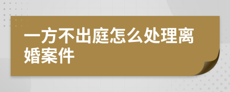 一方不出庭怎么处理离婚案件