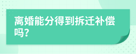 离婚能分得到拆迁补偿吗？